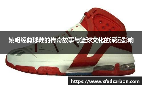 姚明经典球鞋的传奇故事与篮球文化的深远影响