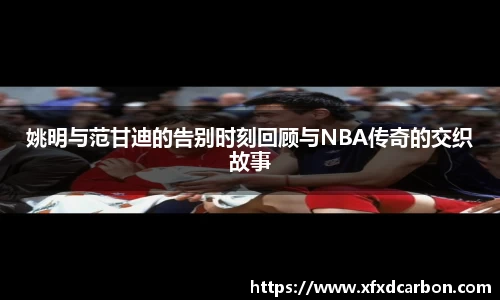 姚明与范甘迪的告别时刻回顾与NBA传奇的交织故事