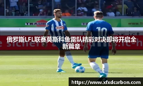 俄罗斯LFL联赛莫斯科鱼雷队精彩对决即将开启全新篇章