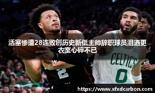 金年会活塞惨遭28连败创历史新低主帅辞职球员泪洒更衣室心碎不已